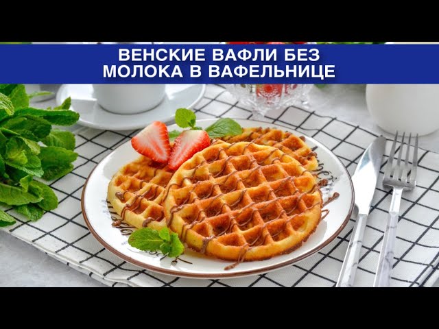 Как приготовить венские вафли без молока в вафельнице? Вкусные и сладкие, на завтрак или к чаю